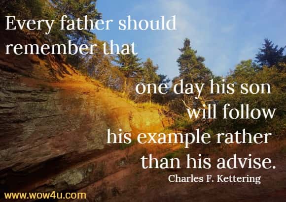 Every father should remember that one day his son will follow
 his example rather than his advise. Charles F. Kettering