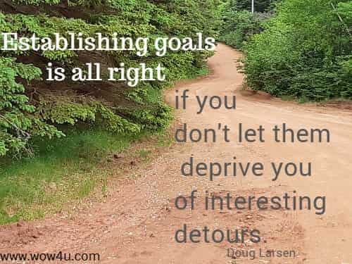 Establishing goals is all right if you don't let them deprive you of interesting detours. 
   Doug Larsen 