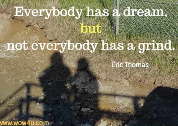 Everybody has a dream, but not everybody has a grind. 
 Eric Thomas