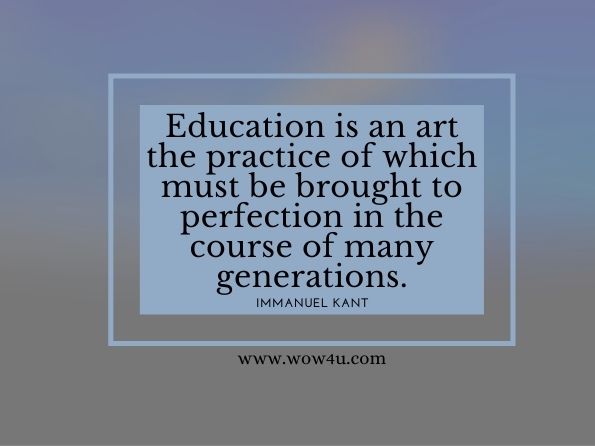 Education is an art the practice of which must be brought to perfection in the course of many generations.Immanuel Kant. Educational theory of Immanuel Kant
