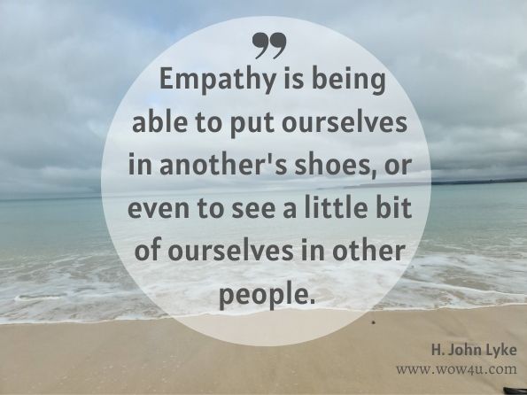  Empathy is being able to put ourselves in another's shoes, or even to see a little bit of ourselves in other people.  H. John Lyke, What Would Our Founding Fathers Say?: How Today's Leaders ...   