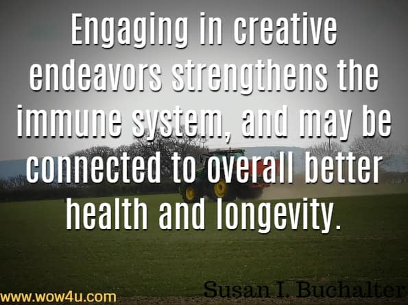 Engaging in creative endeavors strengthens the immune system, and may be connected to overall better health and longevity.Susan I. Buchalter, 250 Art Therapy Techniques