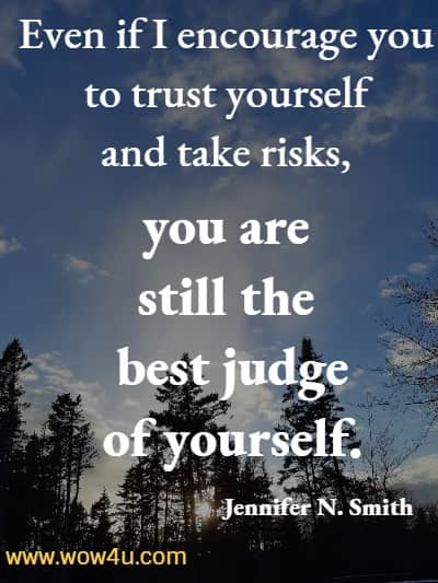 Even if I encourage you to trust yourself and take risks, you are still the best judge of yourself.
Jennifer N. Smith