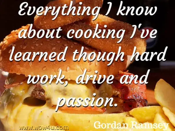 Everything I know about cooking I've learned though hard work, drive and passion. Gordan Ramsey, Ultimate Home Cooking
