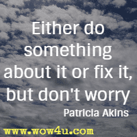 Either do something about it or fix it, but don't worry.  Patricia Akins