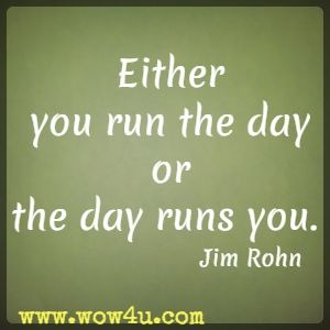 Either you run the day or the day runs you. Jim Rohn 