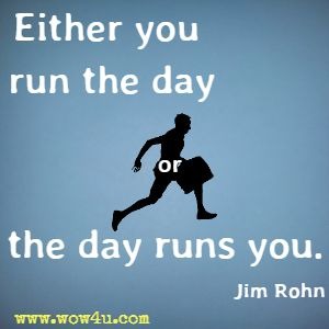 Either you run the day or the day runs you. Jim Rohn