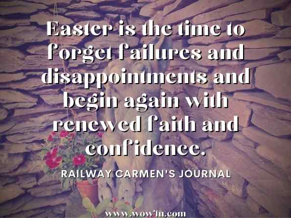 Easter is the time to forget failures and disappointments and begin again with renewed faith and confidence. Railway Carmen's Journal