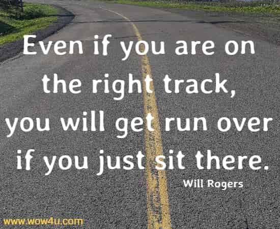 Even if you are on the right track, you will get run over if you just sit there.
 Will Rogers