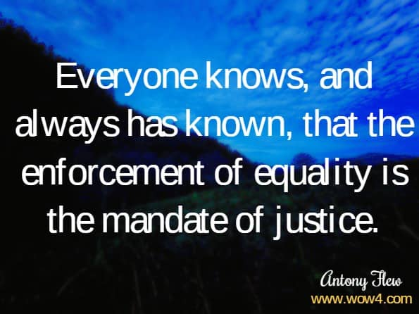 Everyone knows, and always has known, that the enforcement of equality is the mandate of justice.Antony Flew.Equality in Liberty and Justice