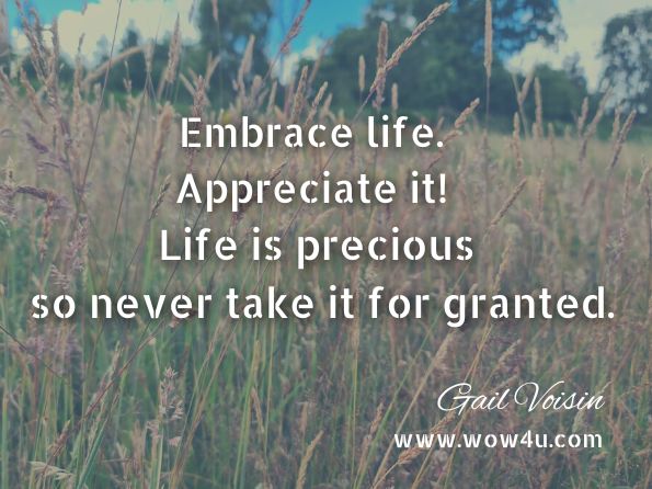 Embrace life. Appreciate it! Life is precious so never take it for granted. Gail Voisin, All Together Now: Vision, Leadership, and Wellness