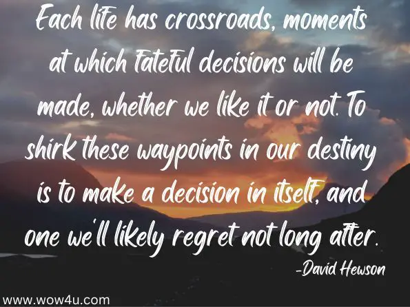 Each life has crossroads, moments at which fateful decisions will be made, whether we like it or not. To shirk these waypoints in our destiny is to make a decision in itself, and one we'll likely regret not long after.