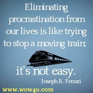 Eliminating procrastination from our lives is like trying to stop a moving train; it's not easy. Joseph R. Ferrari