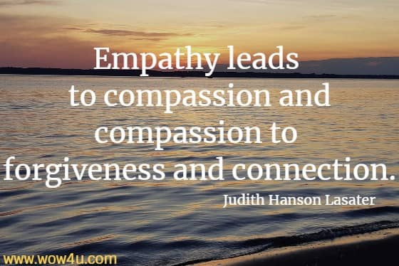 Empathy leads to compassion and compassion to forgiveness and connection.
Judith Hanson Lasater