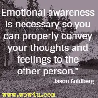 Emotional awareness is necessary so you can properly convey your thoughts and feelings to the other person. Jason Goldberg,
