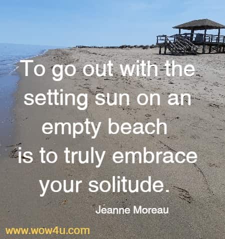To go out with the setting sun on an empty beach is to truly embrace
 your solitude.  Jeanne Moreau