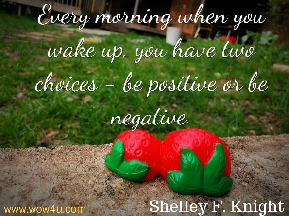 Every morning when you wake up, you have two choices - be positive or be negative. Shelley F. Knight, Positive Changes