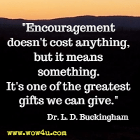 Encouragement doesn't cost anything, but it means something. It's one of the greatest gifts we can give. Dr. L. D. Buckingham 