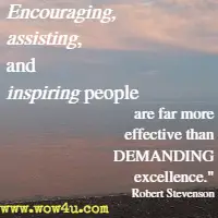 Encouraging, assisting, and inspiring people are far more effective than DEMANDING excellence. Robert Stevenson