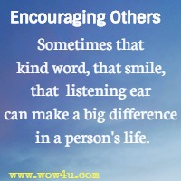 Encouraging Others  - Sometimes that kind word, that smile, that  listening ear can make a big difference in a person's life. 