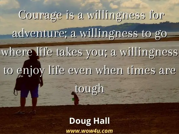 Courage is a willingness for adventure; a willingness to go where life takes you; a willingness to enjoy life even when times are tough
Doug Hall, ‎David Wecker, Making the Courage Connection


