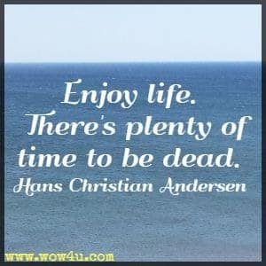 Enjoy life. There's plenty of time to be dead. Hans Christian Andersen