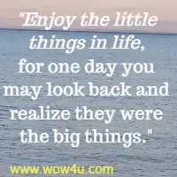 Enjoy the little things in life, for one day you may look back and 
realize they were the big things.