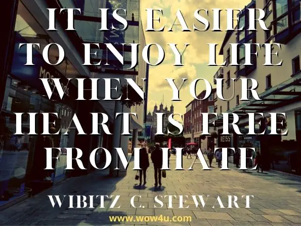 Get rid of any hateful feelings and other negative emotions from your heart. It is easier to enjoy life when your heart is free from hate.
Wibitz C. Stewart, How to Enjoy Your Life
