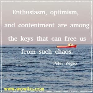 Enthusiasm, optimism, and contentment are among the keys that can free us from such chaos. Peter Vegso