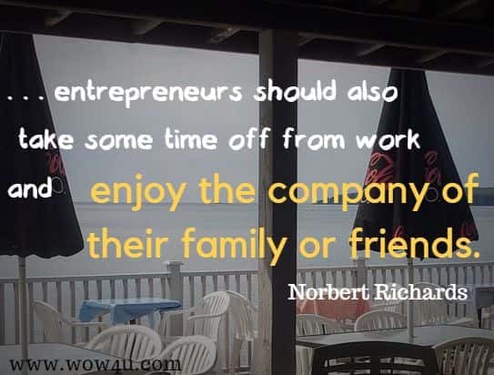 entrepreneurs should also
 take some time off from work and enjoy the company of their family or friends.
 Norbert Richards