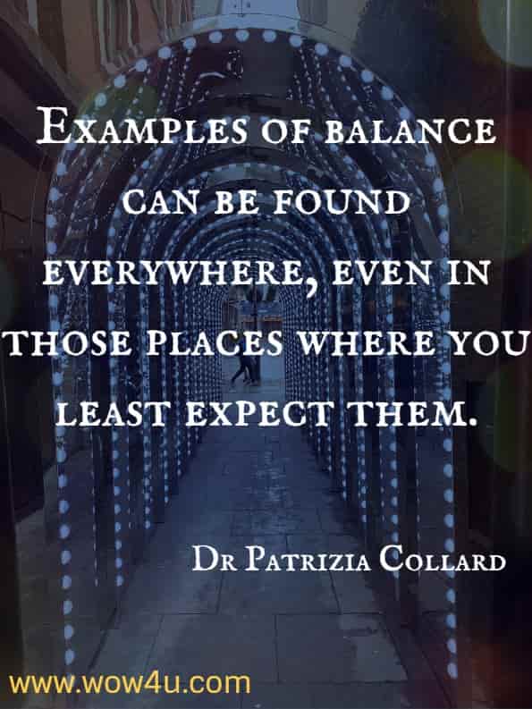 Examples of balance can be found everywhere, even in those places where you least expect them. Dr Patrizia Collard, The Mindfulness Bible