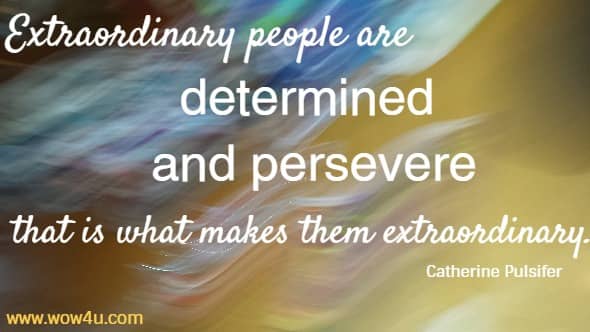 Extraordinary people are determined and persevere that is what makes them extraordinary. Catherine Pulsifer