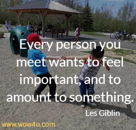  Every person you meet wants to feel important, and to amount to something. Les Giblin