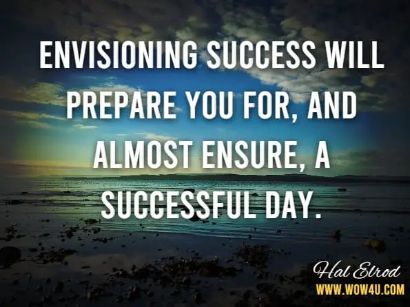 Envisioning success will prepare you for, and almost ensure, a successful day. Hal Elrod And Others, The Miricle Morning Entrepreneurs   