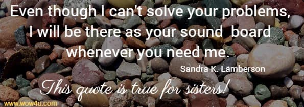 Even though I can't solve your problems, I will be there as your sound
 board whenever you need me.  Sandra K. Lamberson This quote is true for sisters!