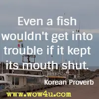 Even a fish wouldn't get into trouble if it kept its mouth shut. Korean Proverb 
