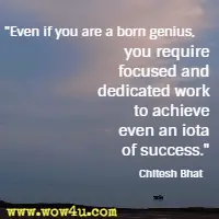 Even if you are a born genius, you require focused and dedicated work to achieve even an iota of success. Chitesh Bhat