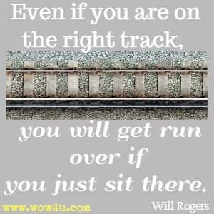 Even if you are on the right track, you wil get run over if you just sit there. Will Rogers 