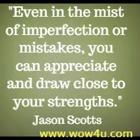 Even in the mist of imperfection or mistakes, you can appreciate 
and draw close to your strengths. Jason Scotts