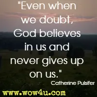 Even when we doubt, God believes in us and never gives up on us. Catherine Pulsifer