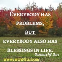 Everybody has problems, but everybody also has blessings in life. Robert W. Bly