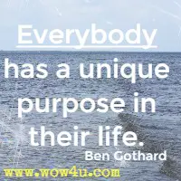 Everybody has a unique purpose
 in their life. Ben Gothard