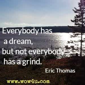 Everybody has a dream, but not everybody has a grind. Eric Thomas