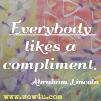 Everybody likes a compliment. Abraham Lincoln