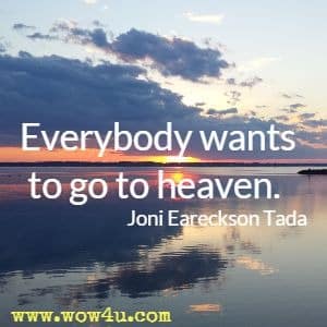 Everybody wants to go to heaven.  Joni Eareckson Tada 