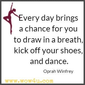 Every day brings a chance for you to draw in a breath, kick off your shoes, and dance. Oprah Winfrey 