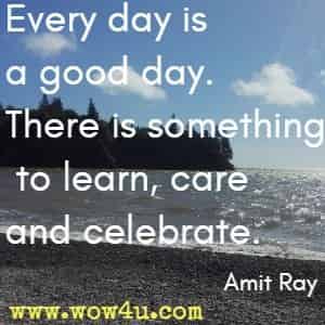 Every day is a good day. There is something to learn, care and celebrate. Amit Ray