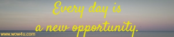 Every day is a new opportunity. 