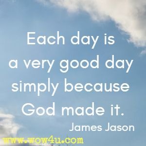 Each day is a very good day simply because God made it. James Jason