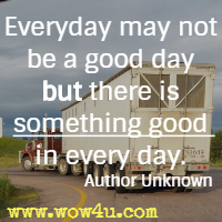 Everyday may not be a good day but there is something good in every day.  Author Unknown